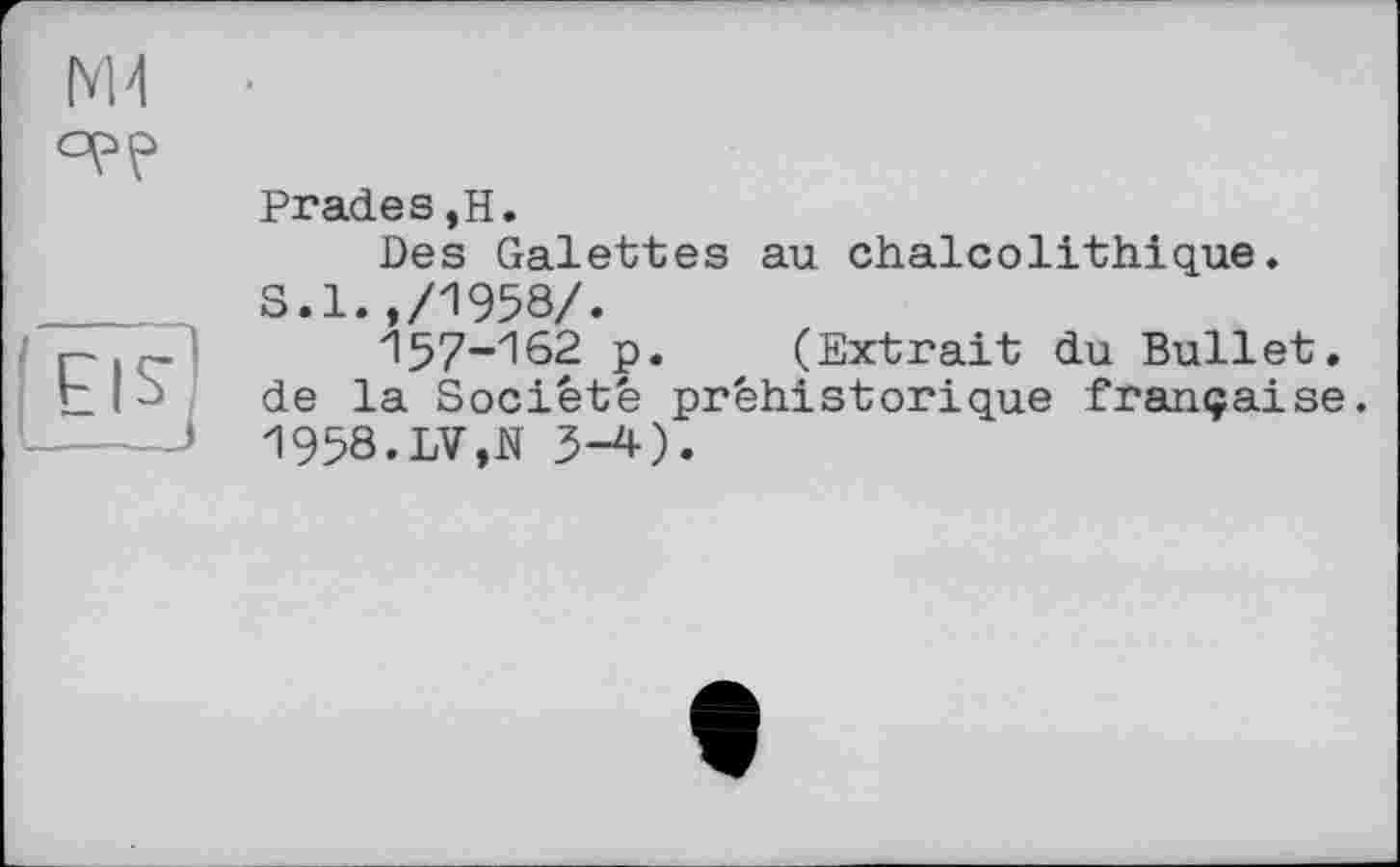 ﻿Brades,H.
Des Galettes au chalcolithique.
S.1.,/1958/.
157-162 p. (Extrait du Bullet, de la Société préhistorique française. 1958.LV,N 3-4).